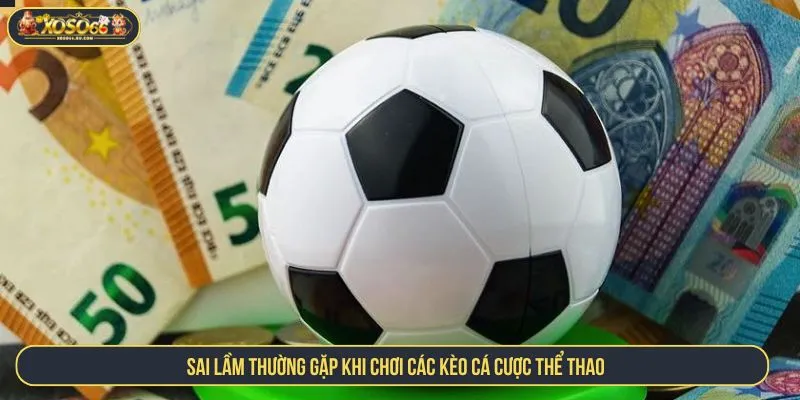 Đọc Các Kèo Cá Cược Thể Thao Chuẩn, Chơi Dễ Ăn Tiền Sai lầm thường gặp khi chơi các kèo cá cược thể thao